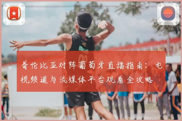 哥伦比亚对阵葡萄牙直播指南：电视频道与流媒体平台观看全攻略