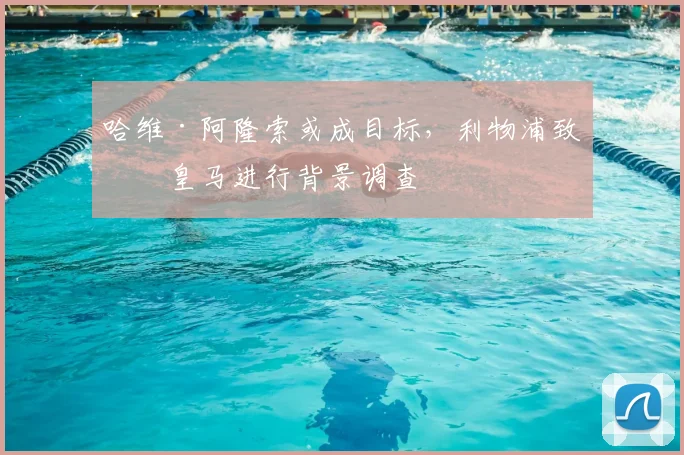 哈维·阿隆索或成目标，利物浦致电皇马进行背景调查