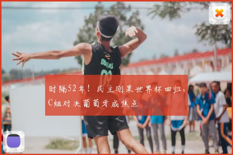 时隔52年！民主刚果世界杯回归，C组对决葡萄牙成焦点