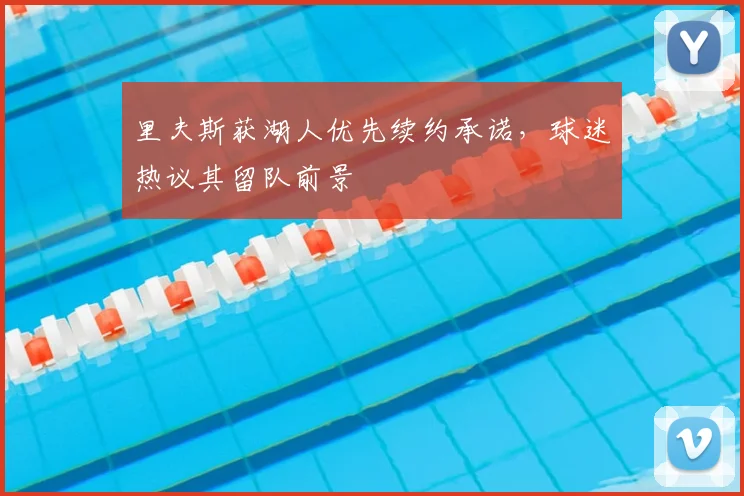 里夫斯获湖人优先续约承诺，球迷热议其留队前景