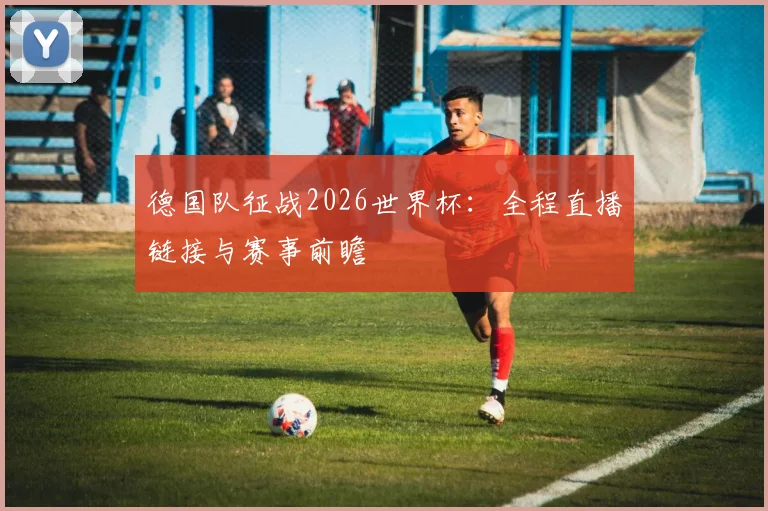 德国队征战2026世界杯：全程直播链接与赛事前瞻