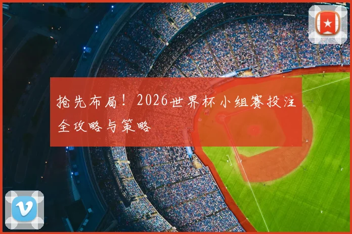 抢先布局!2026世界杯小组赛投注全攻略与策略