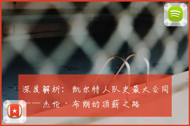 深度解析:凯尔特人队史最大合同——杰伦·布朗的顶薪之路