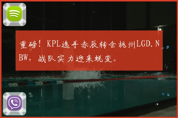 重磅！KPL选手赤辰转会杭州LGD.NBW，战队实力迎来蜕变。