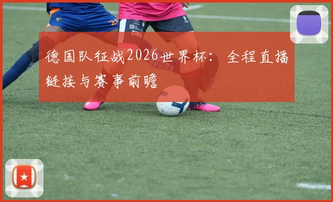 德国队征战2026世界杯：全程直播链接与赛事前瞻