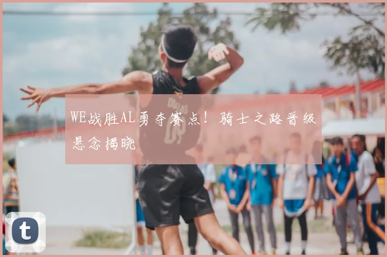 WE战胜AL勇夺赛点！骑士之路晋级悬念揭晓