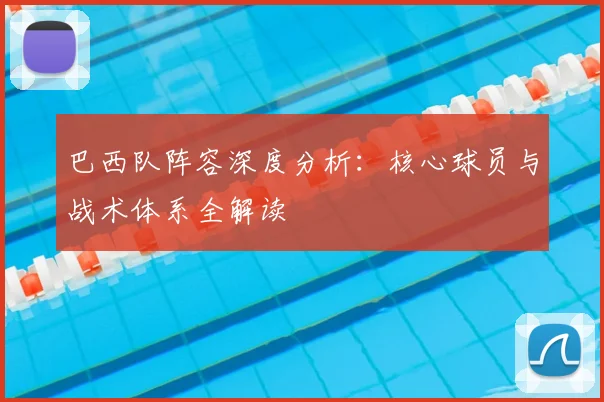 巴西队阵容深度分析：核心球员与战术体系全解读