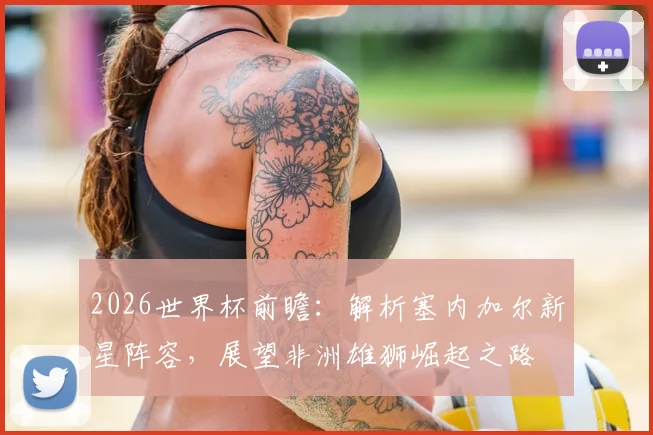 2026世界杯前瞻：解析塞内加尔新星阵容，展望非洲雄狮崛起之路