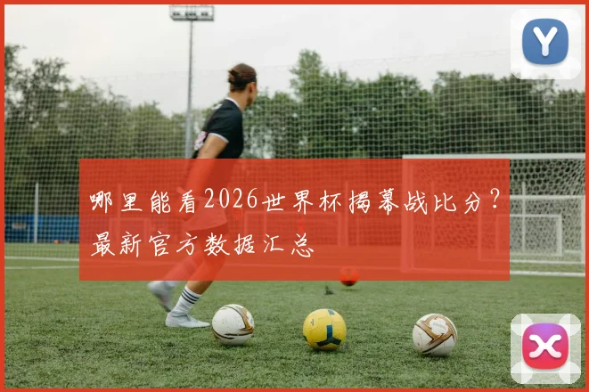 哪里能看2026世界杯揭幕战比分？最新官方数据汇总