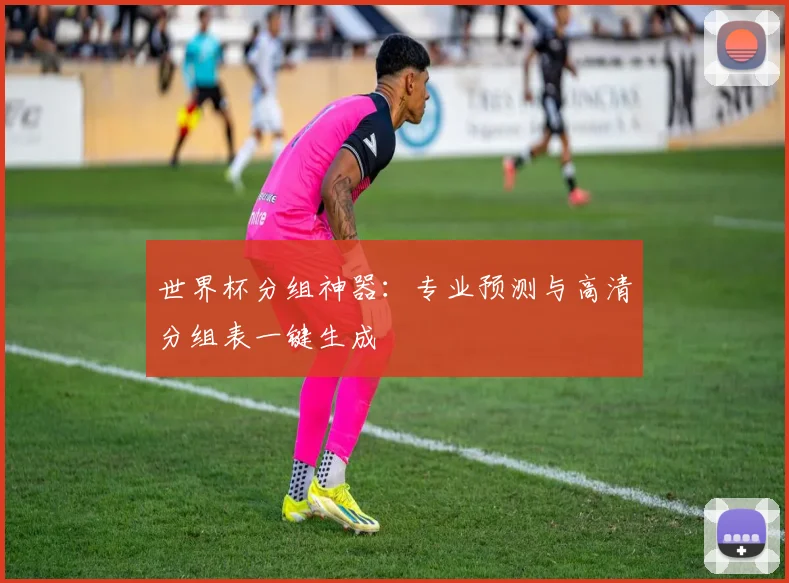 世界杯分组神器:专业预测与高清分组表一键生成