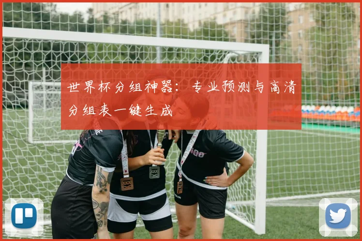 世界杯分组神器：专业预测与高清分组表一键生成