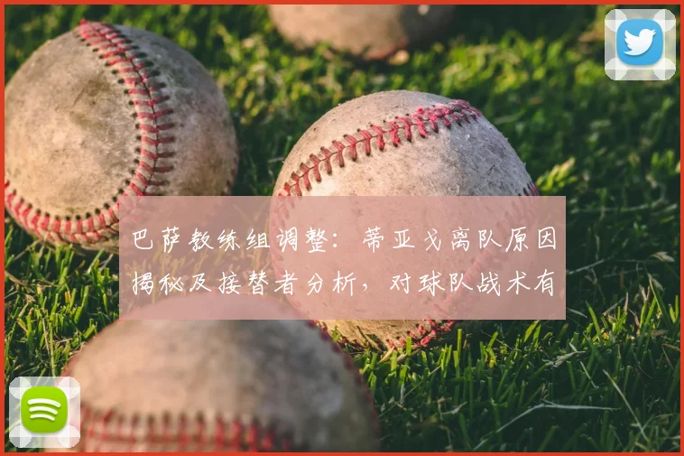 巴萨教练组调整：蒂亚戈离队原因揭秘及接替者分析，对球队战术有何影响？