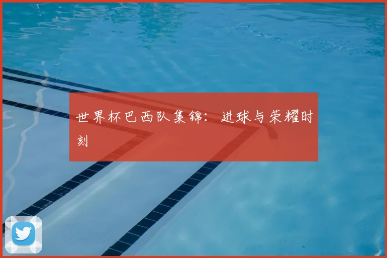 世界杯巴西队集锦:进球与荣耀时刻