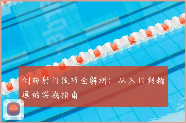 倒钩射门技巧全解析：从入门到精通的实战指南