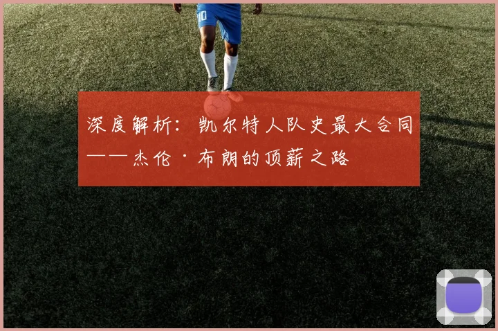 深度解析：凯尔特人队史最大合同——杰伦·布朗的顶薪之路