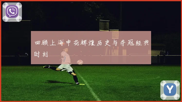 回顾上海申花辉煌历史与夺冠经典时刻