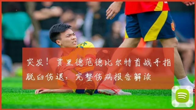 突发！贾里德范德比尔特首战手指脱臼伤退，完整伤病报告解读