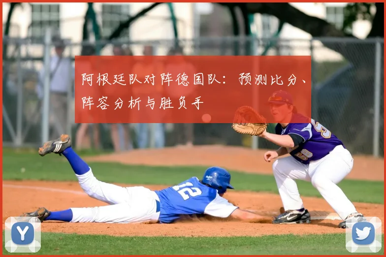 阿根廷队对阵德国队：预测比分、阵容分析与胜负手