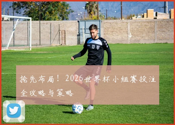 抢先布局！2026世界杯小组赛投注全攻略与策略