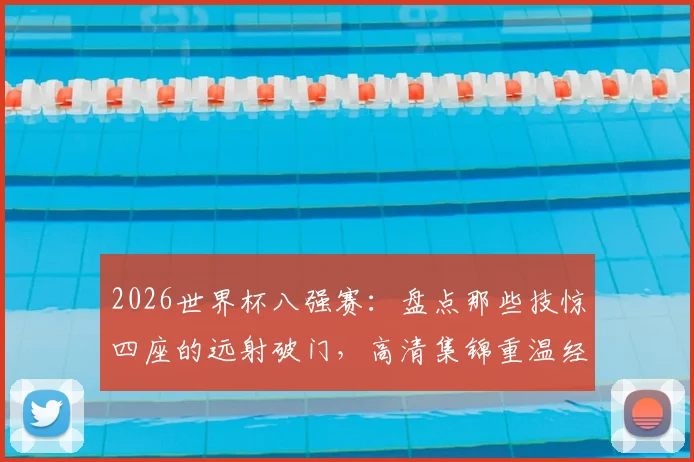 2026世界杯八强赛：盘点那些技惊四座的远射破门，高清集锦重温经典瞬间