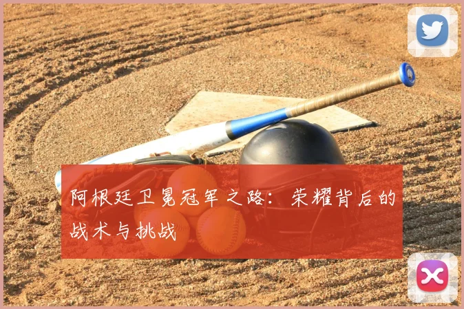阿根廷卫冕冠军之路：荣耀背后的战术与挑战