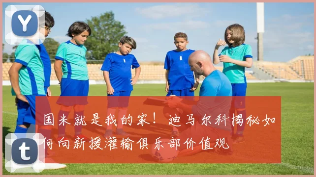 国米就是我的家！迪马尔科揭秘如何向新援灌输俱乐部价值观