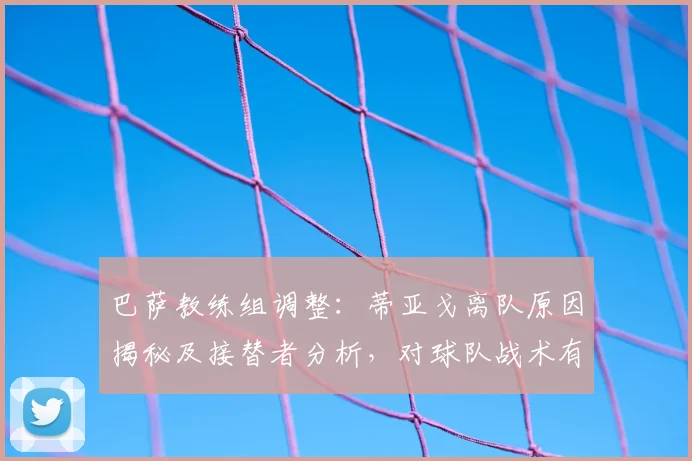 巴萨教练组调整：蒂亚戈离队原因揭秘及接替者分析，对球队战术有何影响？