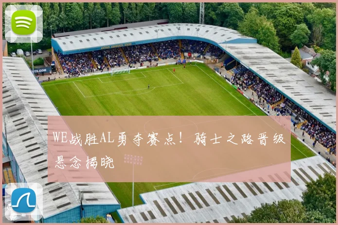 WE战胜AL勇夺赛点!骑士之路晋级悬念揭晓