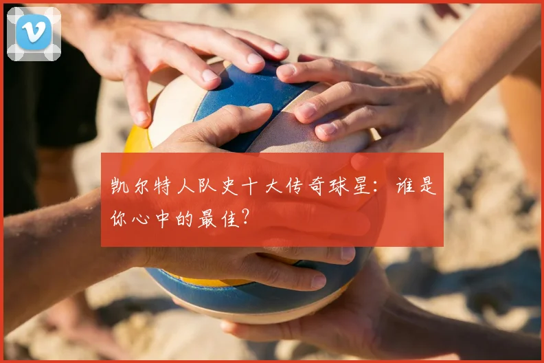 凯尔特人队史十大传奇球星:谁是你心中的最佳?