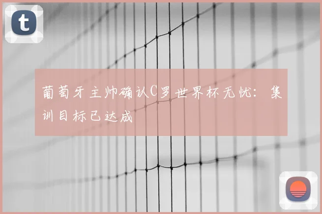 葡萄牙主帅确认C罗世界杯无忧：集训目标已达成