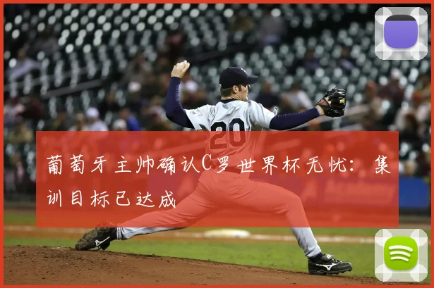 葡萄牙主帅确认C罗世界杯无忧：集训目标已达成