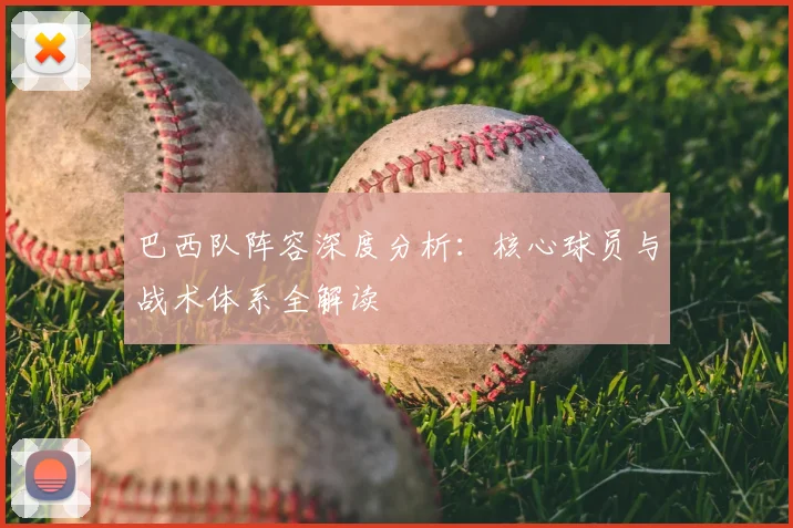 巴西队阵容深度分析：核心球员与战术体系全解读