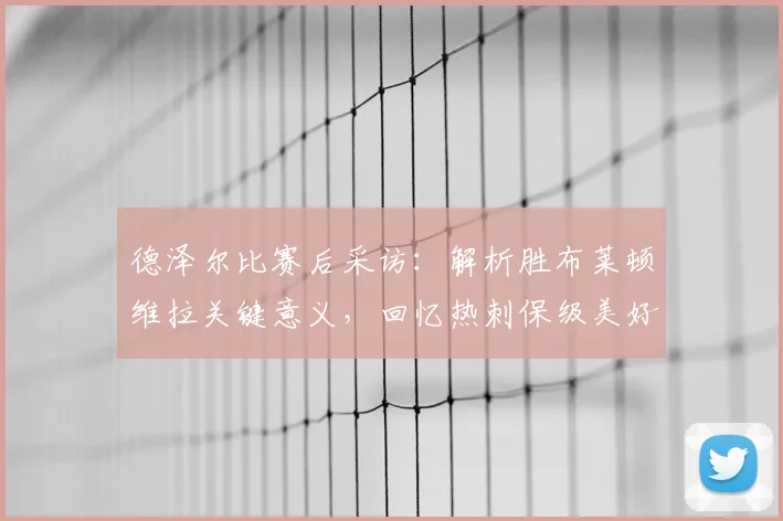 德泽尔比赛后采访：解析胜布莱顿维拉关键意义，回忆热刺保级美好时刻