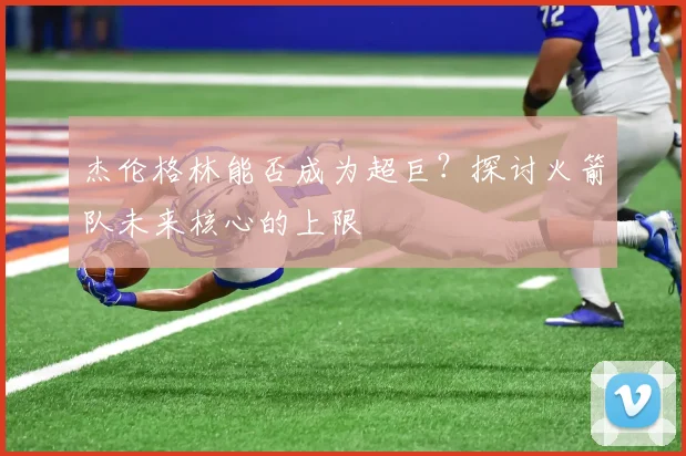 杰伦格林能否成为超巨？探讨火箭队未来核心的上限