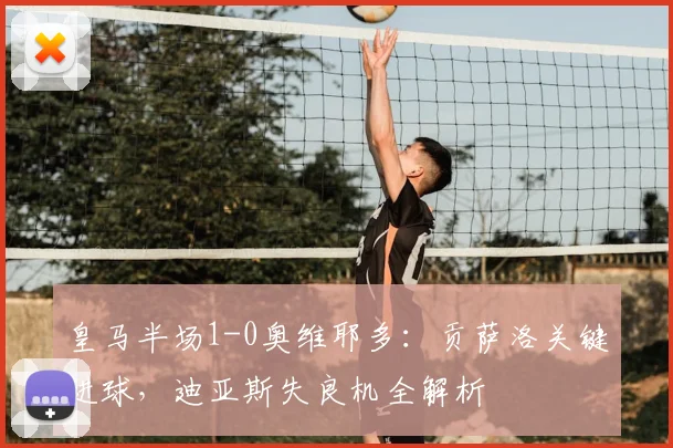 皇马半场1-0奥维耶多：贡萨洛关键进球，迪亚斯失良机全解析