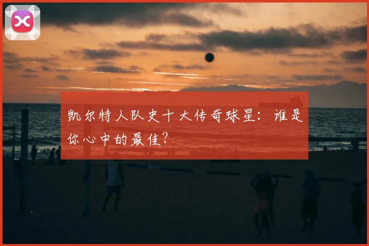凯尔特人队史十大传奇球星：谁是你心中的最佳？