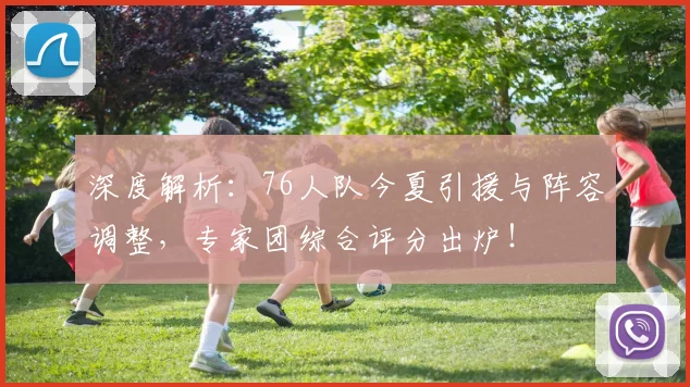 深度解析：76人队今夏引援与阵容调整，专家团综合评分出炉！
